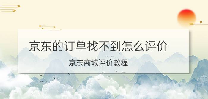 京东的订单找不到怎么评价 京东商城评价教程，如何进入评价页面？